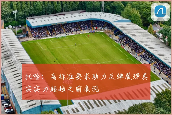 托哈:高标准要求助力反弹展现真实实力超越之前表现