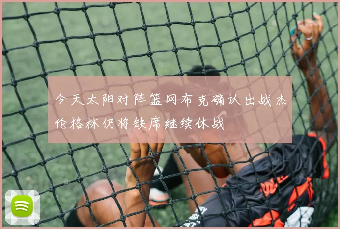 今天太阳对阵篮网布克确认出战杰伦格林仍将缺席继续休战