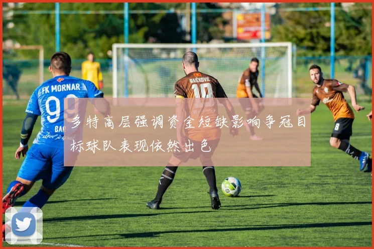 多特高层强调资金短缺影响争冠目标球队表现依然出色