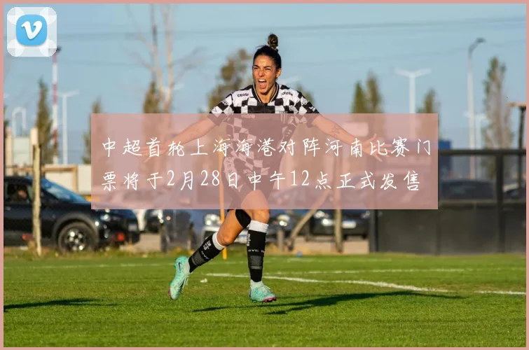 中超首轮上海海港对阵河南比赛门票将于2月28日中午12点正式发售