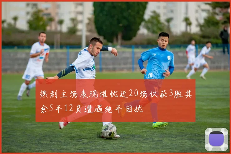 热刺主场表现堪忧近20场仅获3胜其余5平12负遭遇绝平困扰
