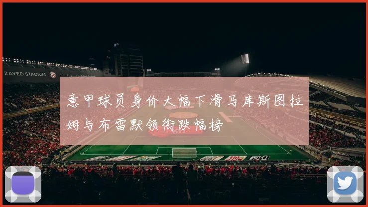 意甲球员身价大幅下滑马库斯图拉姆与布雷默领衔跌幅榜