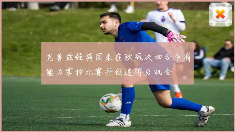 克鲁兹强调国米在欧冠次回合中有能力掌控比赛并创造得分机会