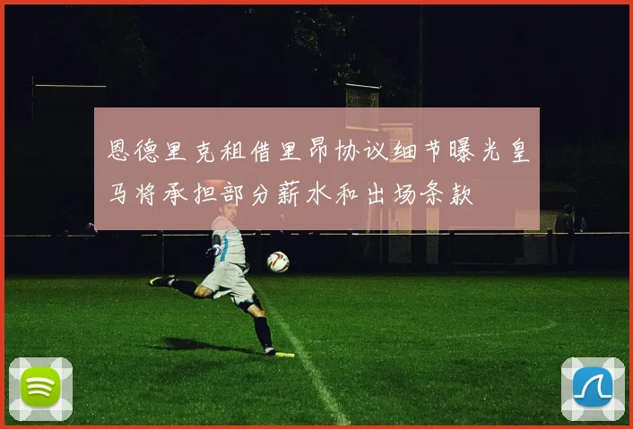 恩德里克租借里昂协议细节曝光皇马将承担部分薪水和出场条款