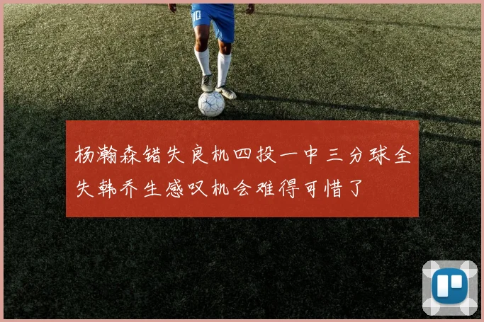 杨瀚森错失良机四投一中三分球全失韩乔生感叹机会难得可惜了