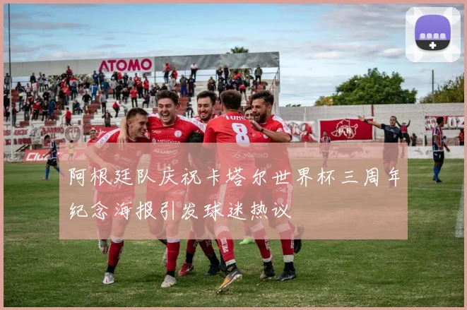 阿根廷队庆祝卡塔尔世界杯三周年纪念海报引发球迷热议
