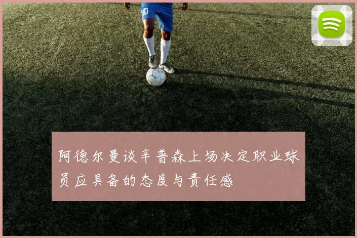阿德尔曼谈辛普森上场决定职业球员应具备的态度与责任感