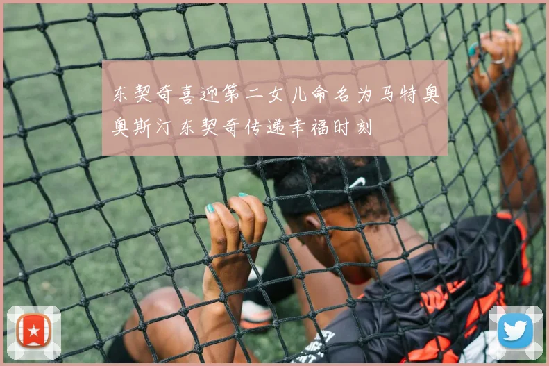东契奇喜迎第二女儿命名为马特奥奥斯汀东契奇传递幸福时刻