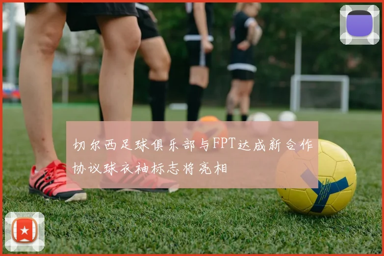 切尔西足球俱乐部与FPT达成新合作协议球衣袖标志将亮相