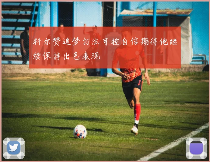 科尔赞追梦打法可控自信期待他继续保持出色表现