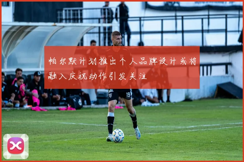 帕尔默计划推出个人品牌设计或将融入庆祝动作引发关注
