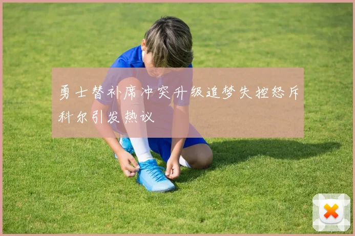 勇士替补席冲突升级追梦失控怒斥科尔引发热议