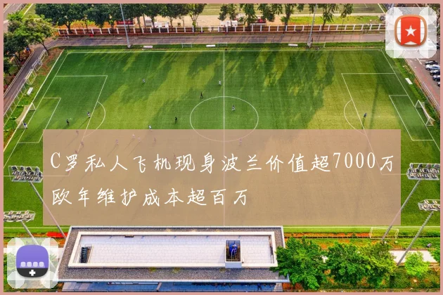 C罗私人飞机现身波兰价值超7000万欧年维护成本超百万
