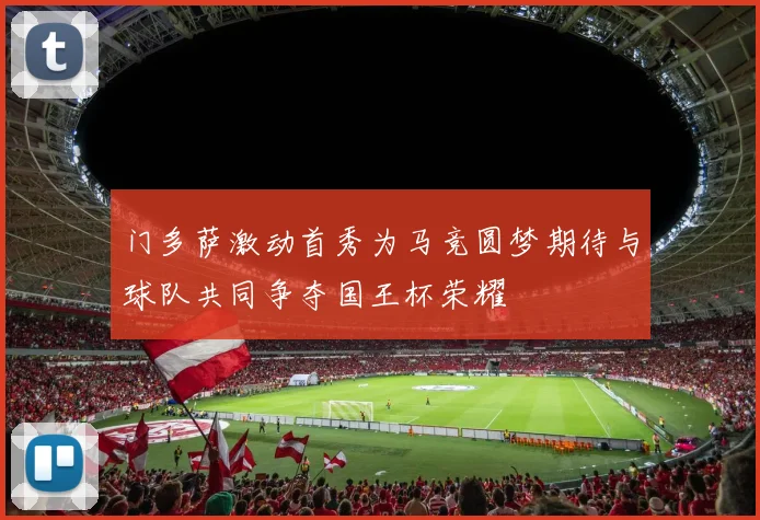 门多萨激动首秀为马竞圆梦期待与球队共同争夺国王杯荣耀