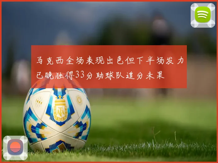 马克西全场表现出色但下半场发力已晚独得33分助球队追分未果