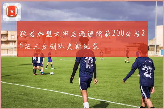 狄龙加盟太阳后迅速斩获200分与25记三分创队史新纪录