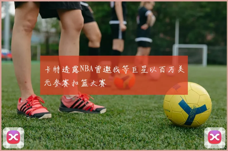 卡特透露NBA曾邀我等巨星以百万美元参赛扣篮大赛