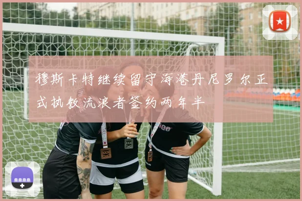 穆斯卡特继续留守海港丹尼罗尔正式执教流浪者签约两年半