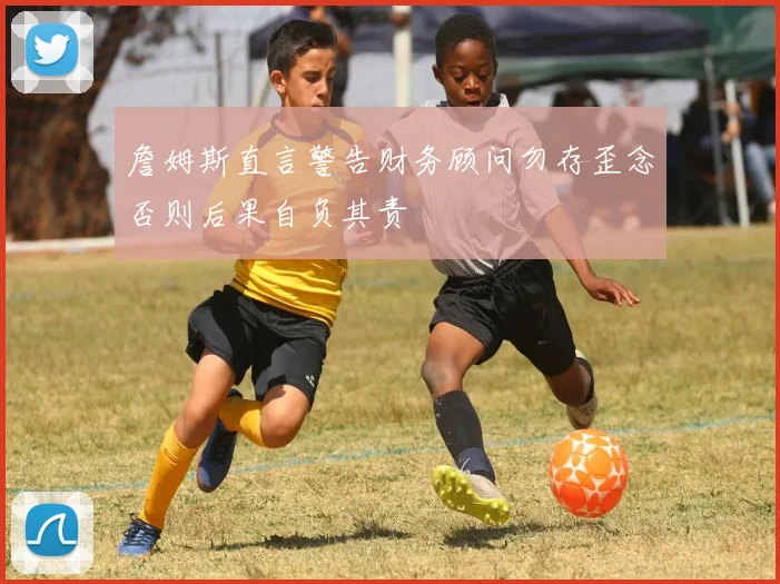 詹姆斯直言警告财务顾问勿存歪念否则后果自负其责