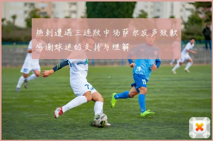 热刺遭遇三连败中场萨尔发声致歉感谢球迷的支持与理解