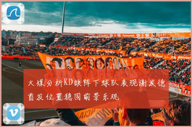 火媒分析KD缺阵下球队表现谢泼德首发位置稳固前景乐观
