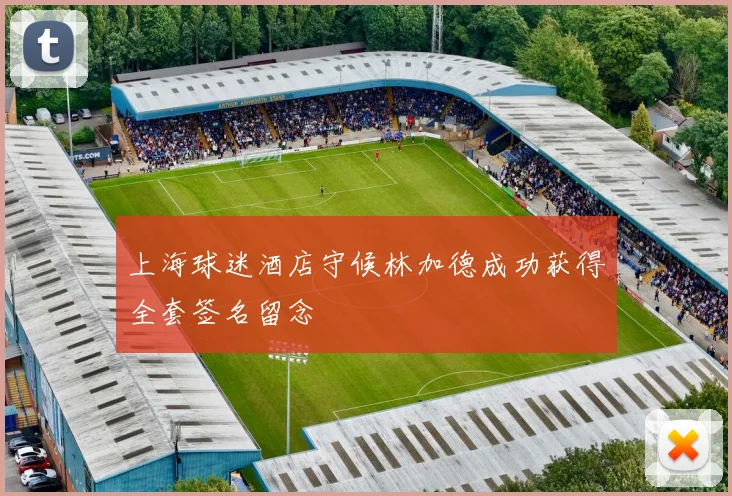 上海球迷酒店守候林加德成功获得全套签名留念