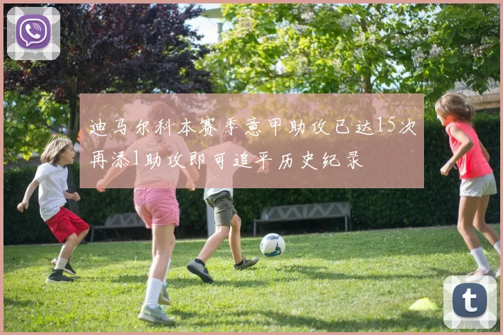 迪马尔科本赛季意甲助攻已达15次再添1助攻即可追平历史纪录
