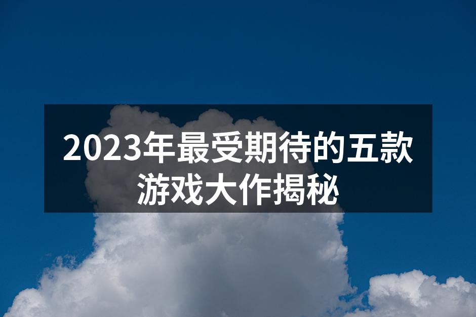 2023年最受期待的五款游戏大作揭秘